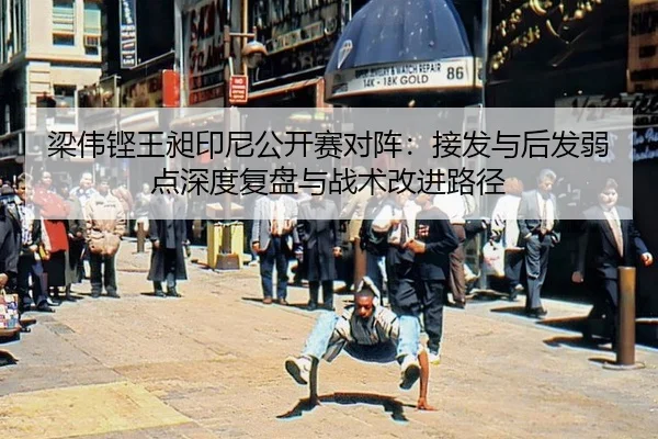 梁伟铿王昶印尼公开赛对阵：接发与后发弱点深度复盘与战术改进路径