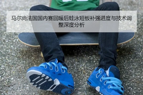 马尔尚法国国内赛回暖后蛙泳短板补强进度与技术调整深度分析