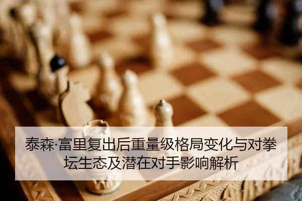 泰森·富里复出后重量级格局变化与对拳坛生态及潜在对手影响解析
