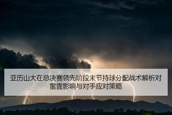 亚历山大在总决赛领先阶段末节持球分配战术解析对雷霆影响与对手应对策略