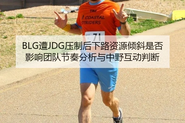 BLG遭JDG压制后下路资源倾斜是否影响团队节奏分析与中野互动判断